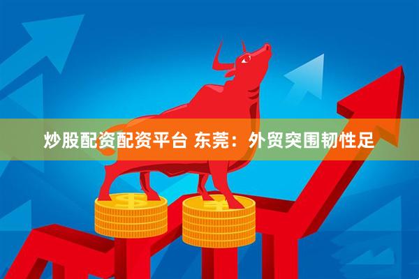 炒股配资配资平台 东莞：外贸突围韧性足