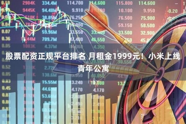 股票配资正规平台排名 月租金1999元！小米上线青年公寓