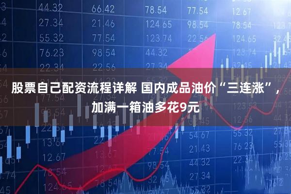 股票自己配资流程详解 国内成品油价“三连涨”，加满一箱油多花9元
