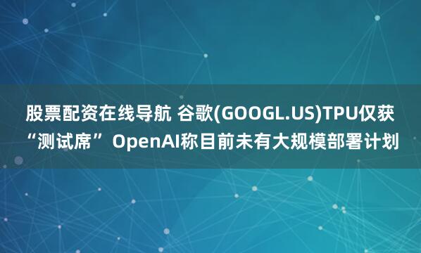 股票配资在线导航 谷歌(GOOGL.US)TPU仅获“测试席” OpenAI称目前未有大规模部署计划