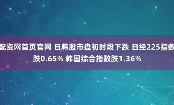 配资网首页官网 日韩股市盘初时段下跌 日经225指数跌0.65% 韩国综合指数跌1.36%