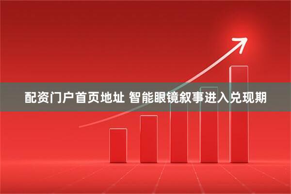 配资门户首页地址 智能眼镜叙事进入兑现期