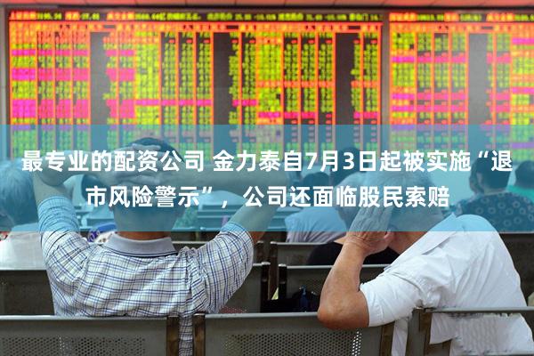 最专业的配资公司 金力泰自7月3日起被实施“退市风险警示”，公司还面临股民索赔