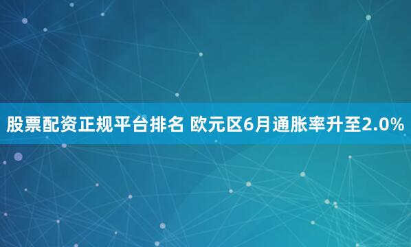股票配资正规平台排名 欧元区6月通胀率升至2.0%