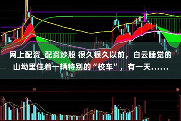 网上配资_配资炒股 很久很久以前，白云睡觉的山坳里住着一辆特别的“校车”，有一天……