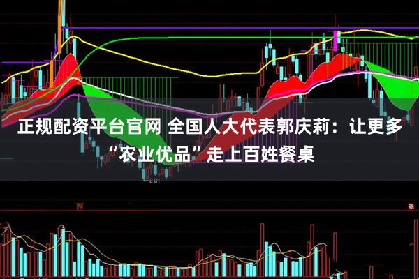 正规配资平台官网 全国人大代表郭庆莉：让更多“农业优品”走上百姓餐桌
