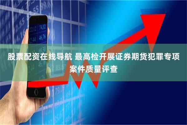 股票配资在线导航 最高检开展证券期货犯罪专项案件质量评查