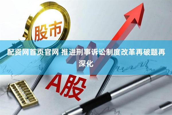 配资网首页官网 推进刑事诉讼制度改革再破题再深化