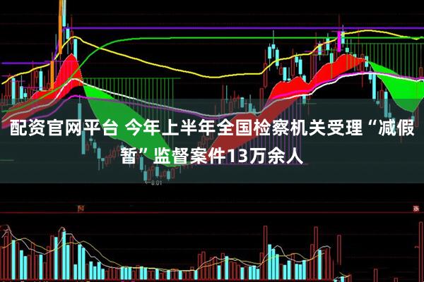配资官网平台 今年上半年全国检察机关受理“减假暂”监督案件13万余人