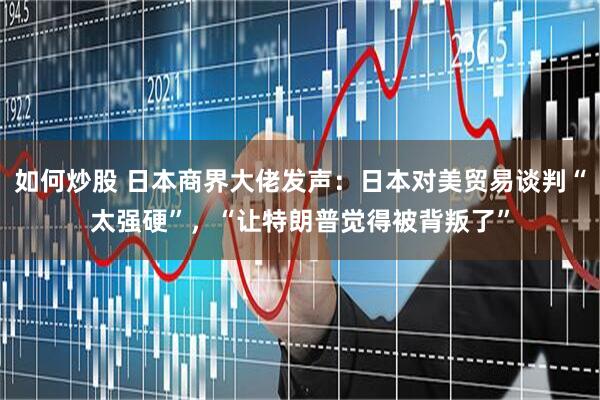 如何炒股 日本商界大佬发声：日本对美贸易谈判“太强硬”，“让特朗普觉得被背叛了”