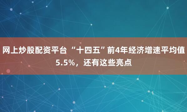 网上炒股配资平台 “十四五”前4年经济增速平均值5.5%，还有这些亮点