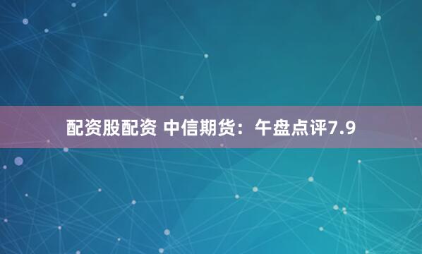 配资股配资 中信期货：午盘点评7.9