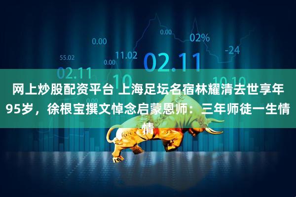 网上炒股配资平台 上海足坛名宿林耀清去世享年95岁，徐根宝撰文悼念启蒙恩师：三年师徒一生情