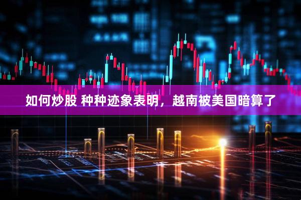 如何炒股 种种迹象表明，越南被美国暗算了