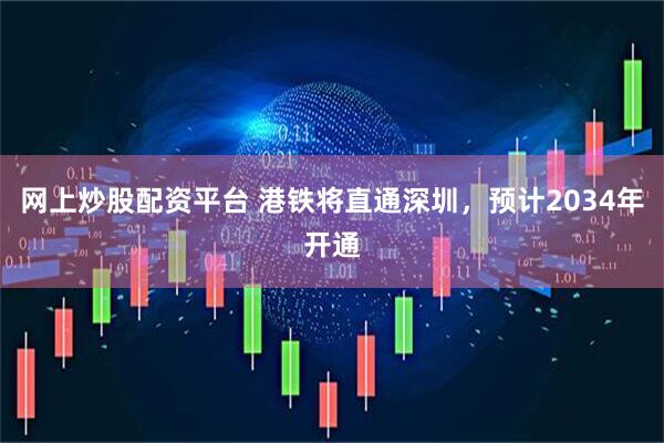 网上炒股配资平台 港铁将直通深圳，预计2034年开通