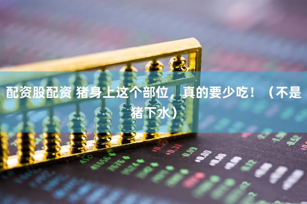 配资股配资 猪身上这个部位，真的要少吃！（不是猪下水）
