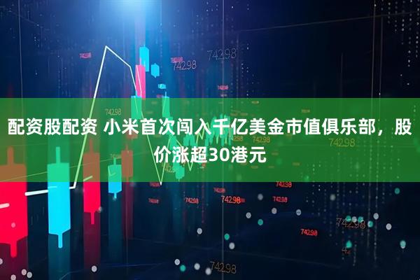 配资股配资 小米首次闯入千亿美金市值俱乐部，股价涨超30港元