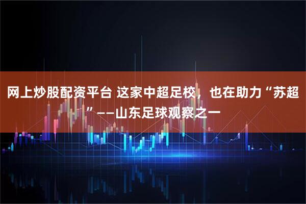 网上炒股配资平台 这家中超足校，也在助力“苏超”——山东足球观察之一