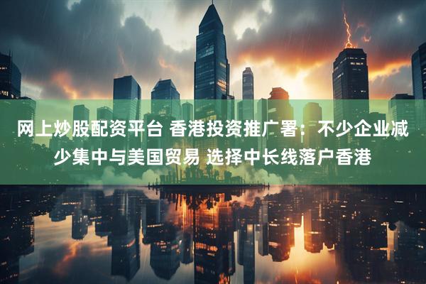 网上炒股配资平台 香港投资推广署：不少企业减少集中与美国贸易 选择中长线落户香港
