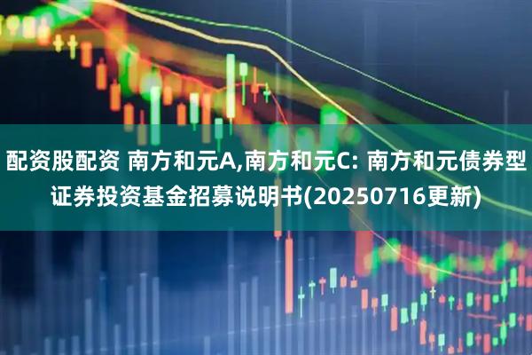配资股配资 南方和元A,南方和元C: 南方和元债券型证券投资基金招募说明书(20250716更新)