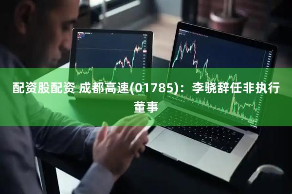 配资股配资 成都高速(01785)：李骁辞任非执行董事