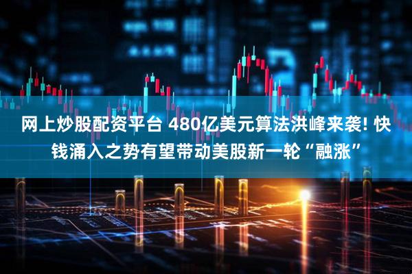 网上炒股配资平台 480亿美元算法洪峰来袭! 快钱涌入之势有望带动美股新一轮“融涨”