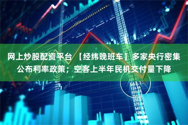 网上炒股配资平台 【经纬晚班车】多家央行密集公布利率政策；空客上半年民机交付量下降