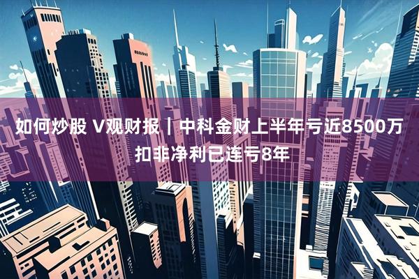 如何炒股 V观财报｜中科金财上半年亏近8500万 扣非净利已连亏8年
