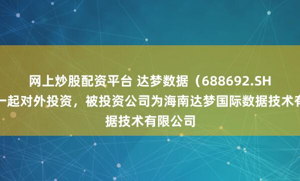 网上炒股配资平台 达梦数据（688692.SH）新增一起对外投资，被投资公司为海南达梦国际数据技术有限公司