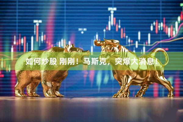 如何炒股 刚刚！马斯克，突爆大消息！