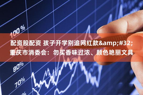 配资股配资 孩子开学别追网红款&#32;重庆市消委会：勿买香味过浓、颜色艳丽文具