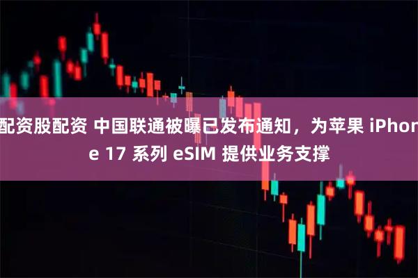 配资股配资 中国联通被曝已发布通知，为苹果 iPhone 17 系列 eSIM 提供业务支撑