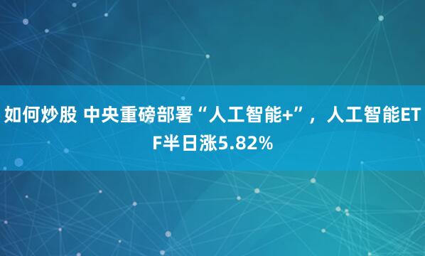 如何炒股 中央重磅部署“人工智能+”，人工智能ETF半日涨5.82%