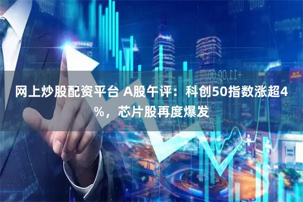 网上炒股配资平台 A股午评：科创50指数涨超4%，芯片股再度爆发
