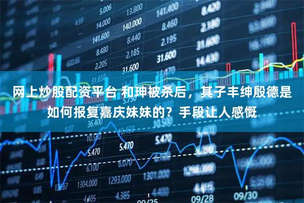 网上炒股配资平台 和珅被杀后，其子丰绅殷德是如何报复嘉庆妹妹的？手段让人感慨