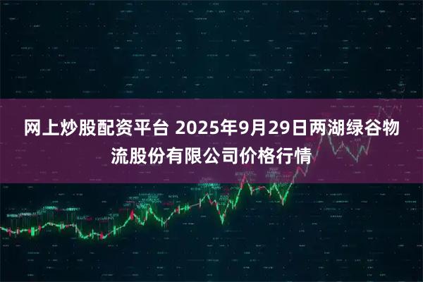 网上炒股配资平台 2025年9月29日两湖绿谷物流股份有限公司价格行情