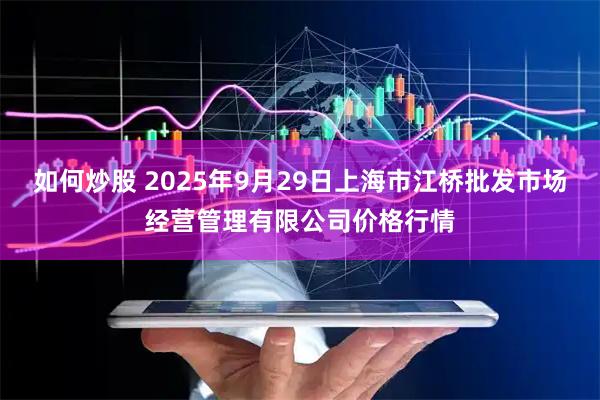 如何炒股 2025年9月29日上海市江桥批发市场经营管理有限公司价格行情