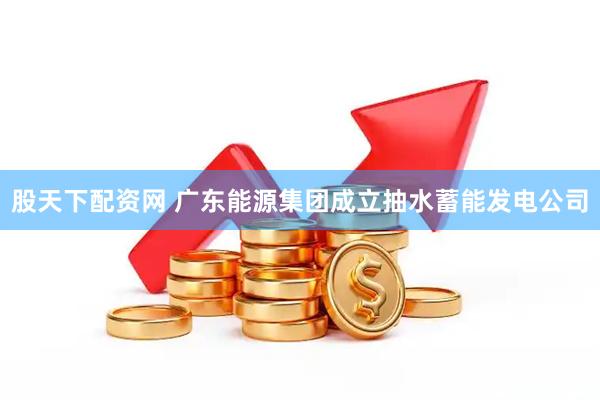股天下配资网 广东能源集团成立抽水蓄能发电公司