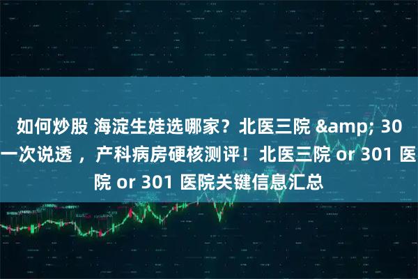 如何炒股 海淀生娃选哪家?北医三院 & 301 产科病房差异一次说透 ,产科病房硬核测评!北医三院 or 301 医院关键信息汇总