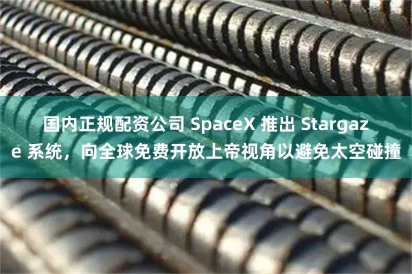 国内正规配资公司 SpaceX 推出 Stargaze 系统，向全球免费开放上帝视角以避免太空碰撞