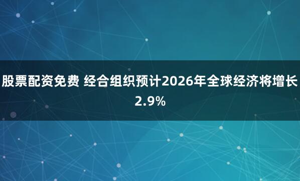 股票配资免费 经合组织预计2026年全球经济将增长2.9%