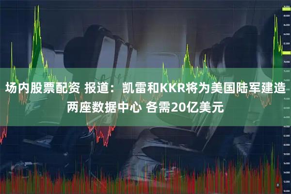 场内股票配资 报道：凯雷和KKR将为美国陆军建造两座数据中心 各需20亿美元