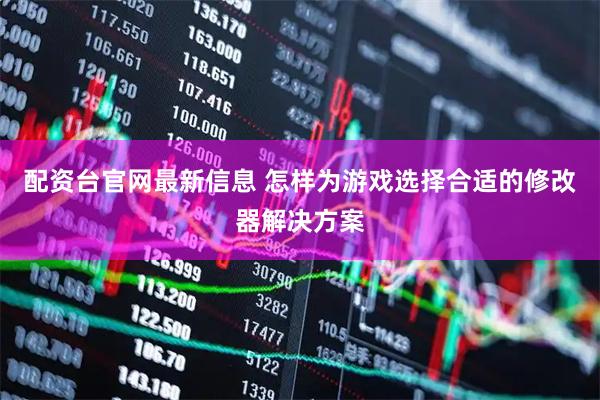 配资台官网最新信息 怎样为游戏选择合适的修改器解决方案