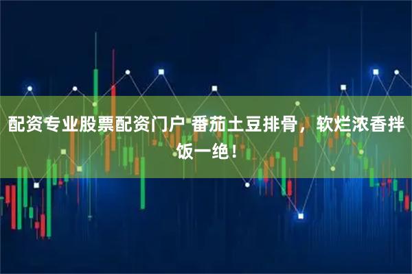 配资专业股票配资门户 番茄土豆排骨，软烂浓香拌饭一绝！