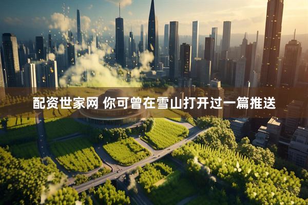 配资世家网 你可曾在雪山打开过一篇推送