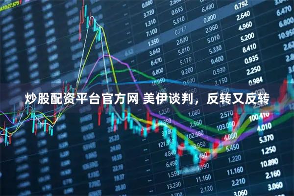 炒股配资平台官方网 美伊谈判，反转又反转