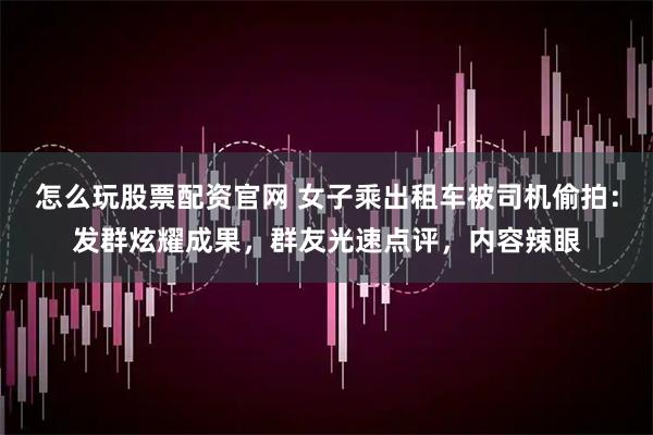 怎么玩股票配资官网 女子乘出租车被司机偷拍：发群炫耀成果，群友光速点评，内容辣眼