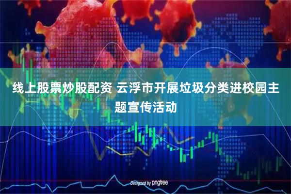 线上股票炒股配资 云浮市开展垃圾分类进校园主题宣传活动