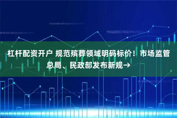 杠杆配资开户 规范殡葬领域明码标价！市场监管总局、民政部发布新规→