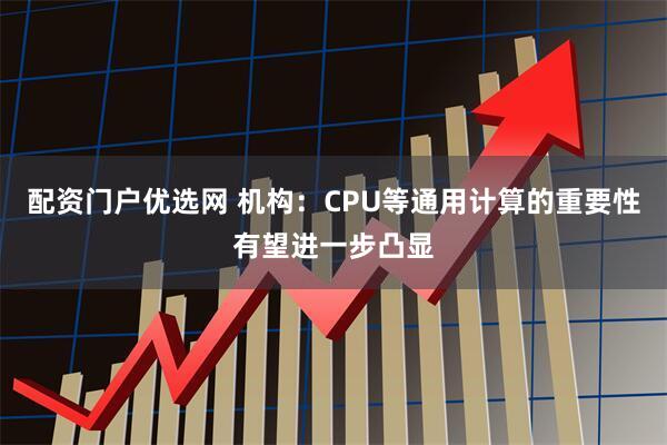配资门户优选网 机构：CPU等通用计算的重要性有望进一步凸显